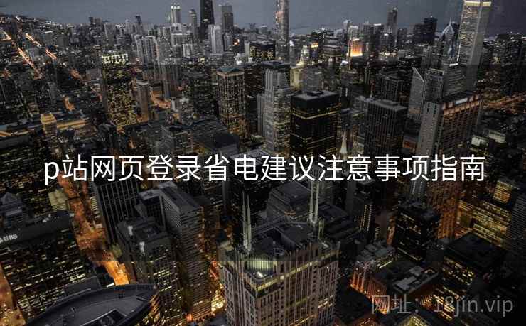 p站网页登录省电建议注意事项指南