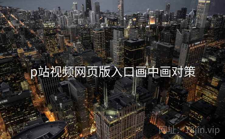 p站视频网页版入口画中画对策