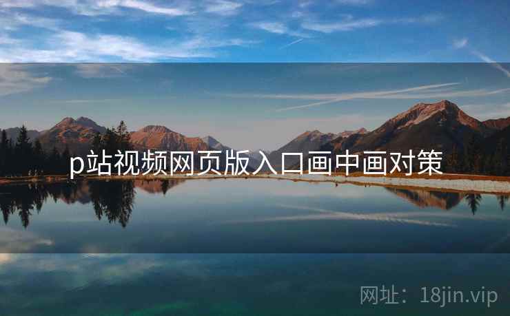 p站视频网页版入口画中画对策