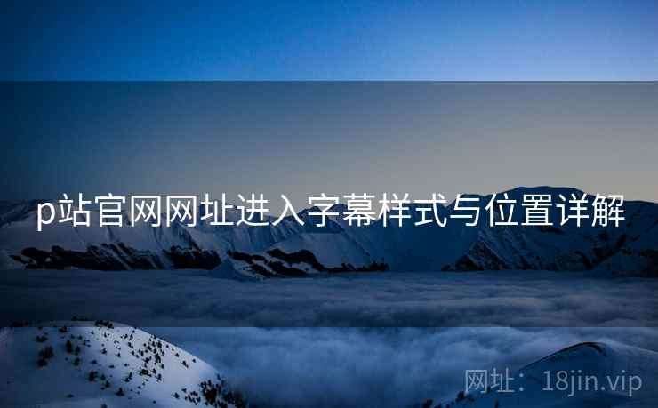 p站官网网址进入字幕样式与位置详解