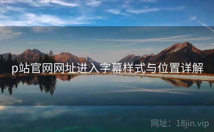 p站官网网址进入字幕样式与位置详解
