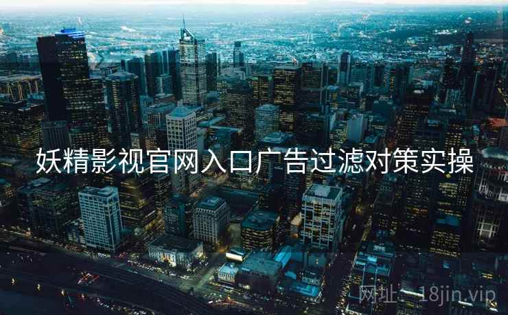 妖精影视官网入口广告过滤对策实操