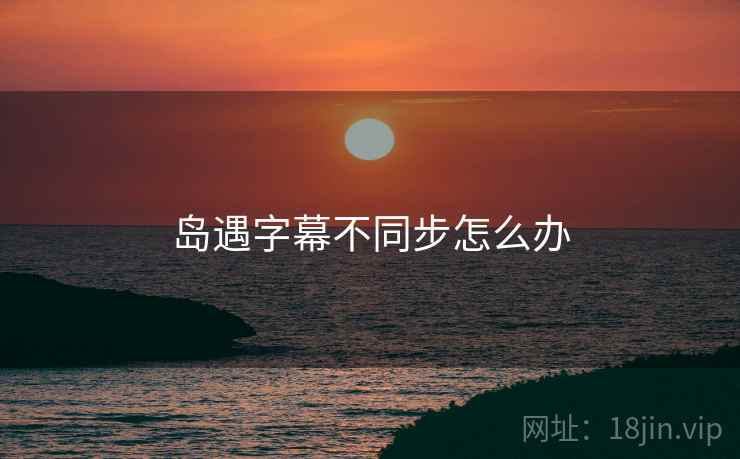 岛遇字幕不同步怎么办