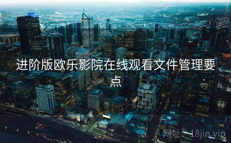 进阶版欧乐影院在线观看文件管理要点