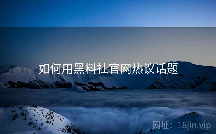 如何用黑料社官网热议话题