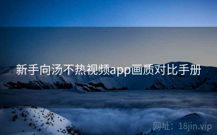 新手向汤不热视频app画质对比手册