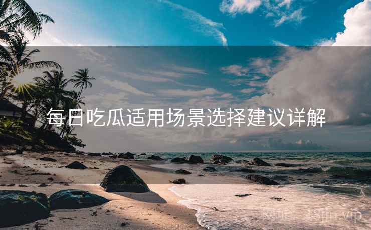 每日吃瓜适用场景选择建议详解