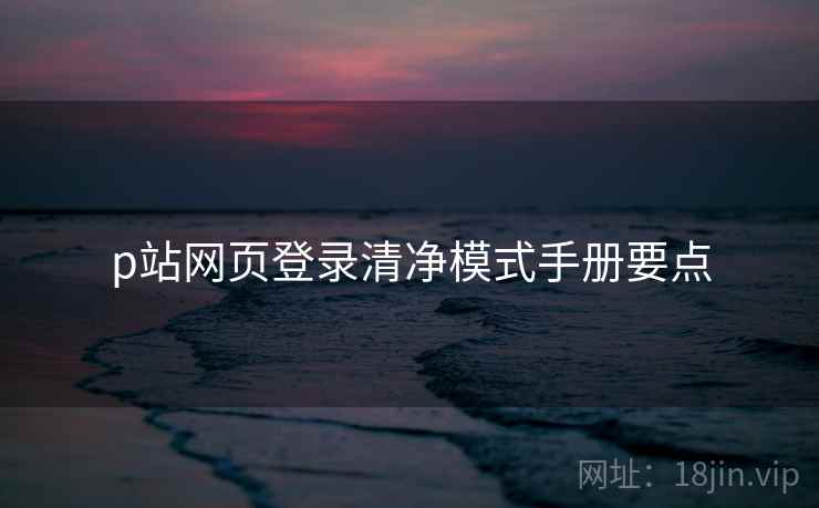 p站网页登录清净模式手册要点
