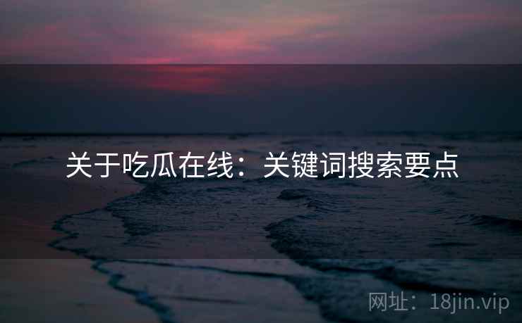 关于吃瓜在线：关键词搜索要点