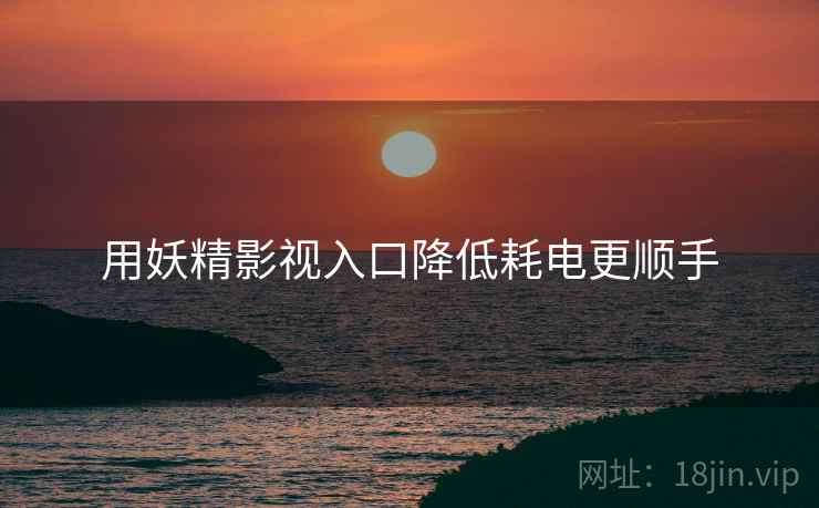 用妖精影视入口降低耗电更顺手