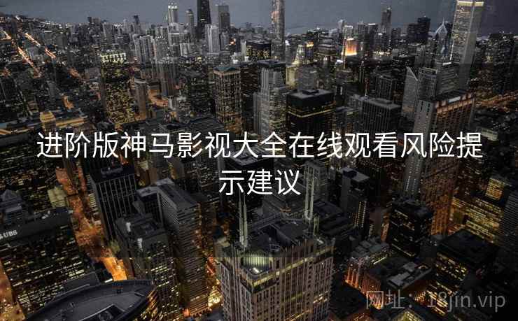 进阶版神马影视大全在线观看风险提示建议
