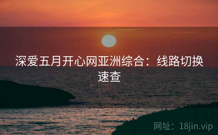 深爱五月开心网亚洲综合：线路切换速查