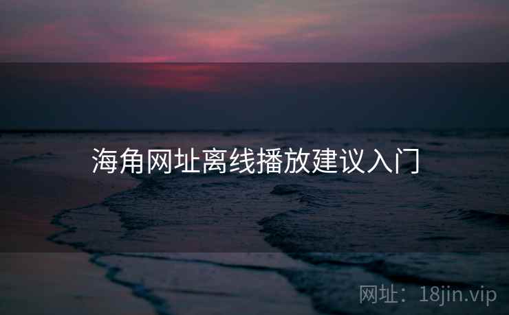 海角网址离线播放建议入门