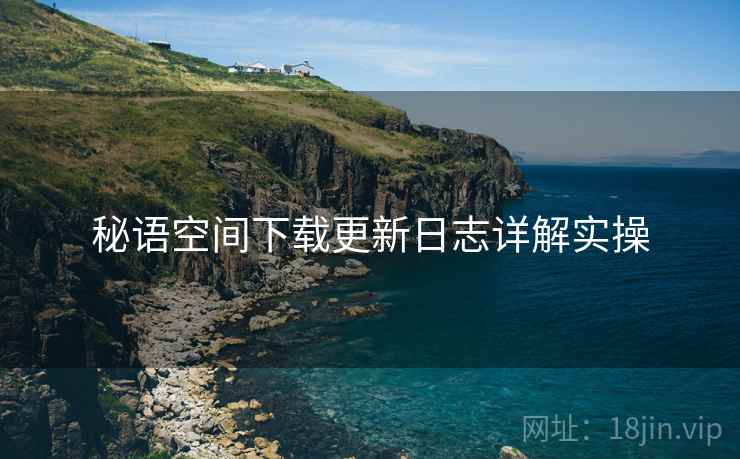 秘语空间下载更新日志详解实操