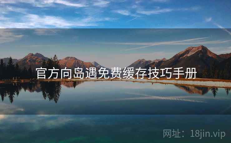 官方向岛遇免费缓存技巧手册