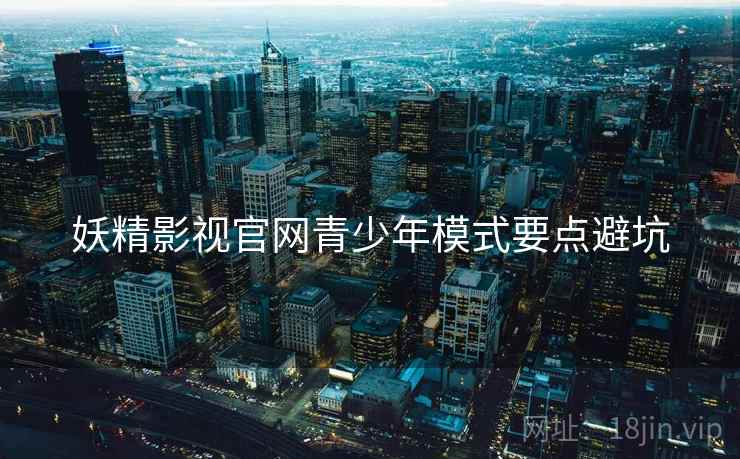 妖精影视官网青少年模式要点避坑