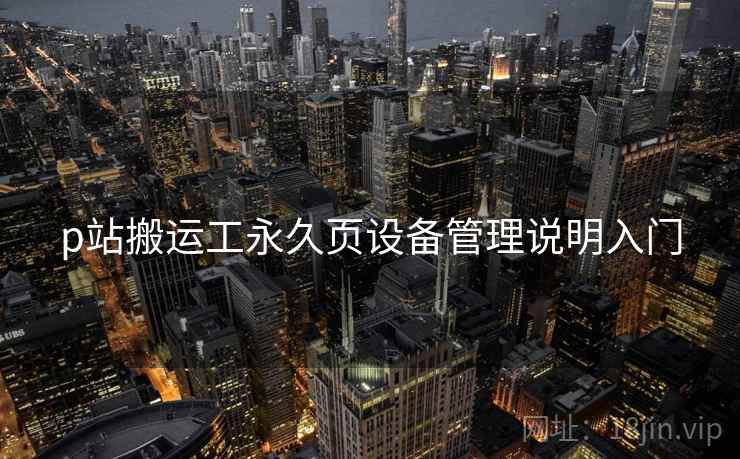 p站搬运工永久页设备管理说明入门