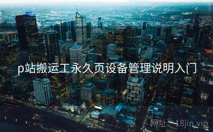 p站搬运工永久页设备管理说明入门