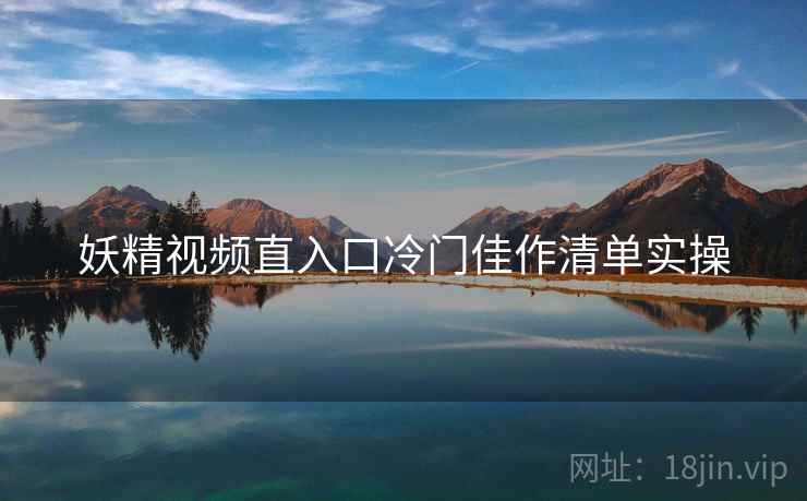 妖精视频直入口冷门佳作清单实操