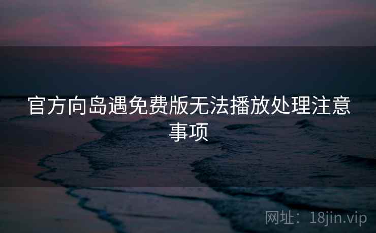 官方向岛遇免费版无法播放处理注意事项