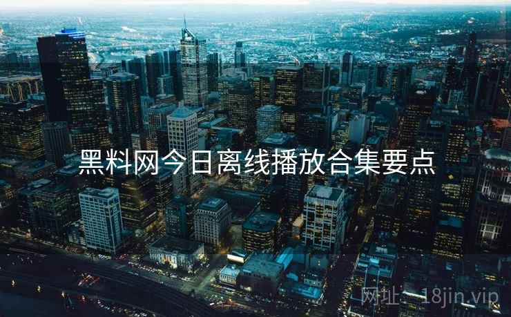 黑料网今日离线播放合集要点