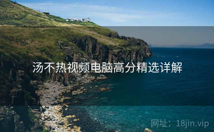 汤不热视频电脑高分精选详解