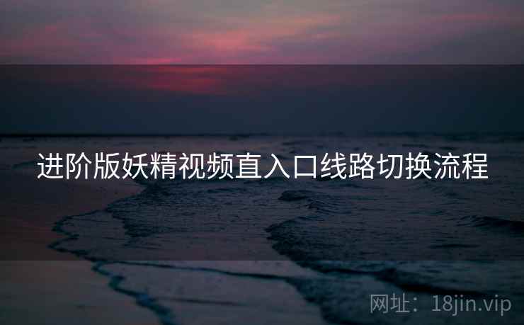 进阶版妖精视频直入口线路切换流程