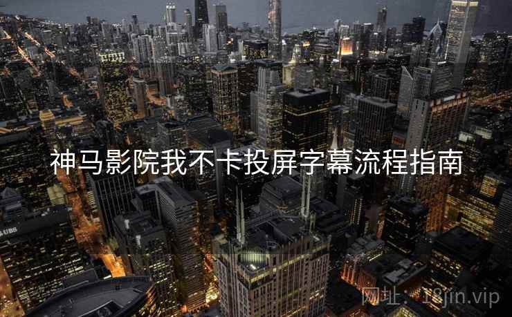 神马影院我不卡投屏字幕流程指南