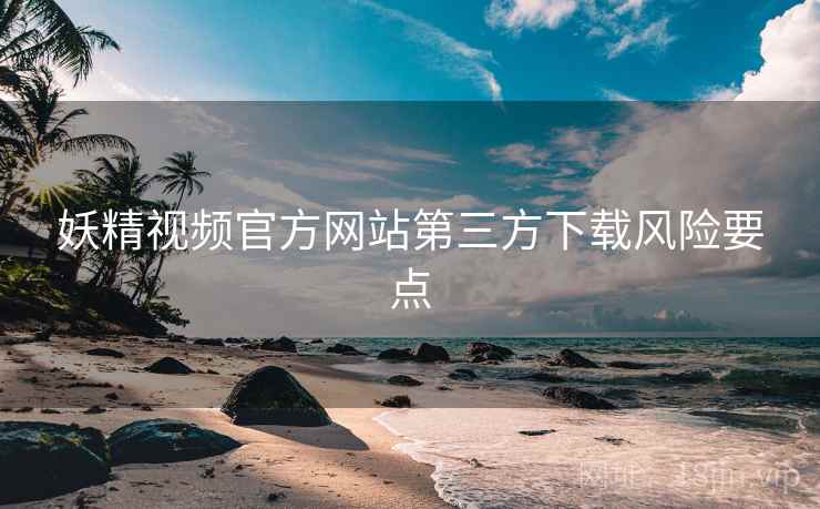 妖精视频官方网站第三方下载风险要点