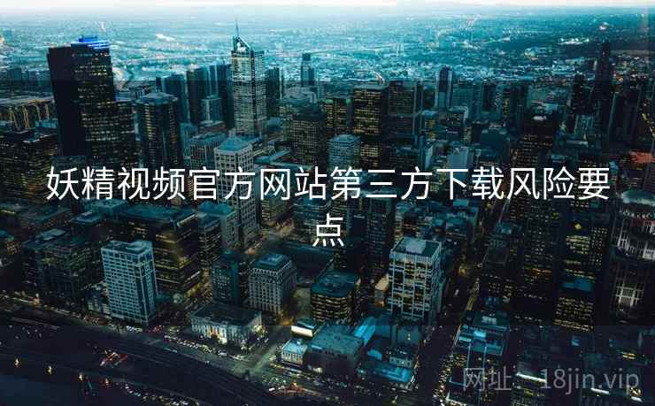 妖精视频官方网站第三方下载风险要点