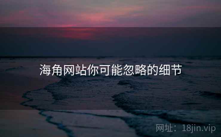 海角网站你可能忽略的细节