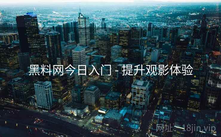 黑料网今日入门 - 提升观影体验
