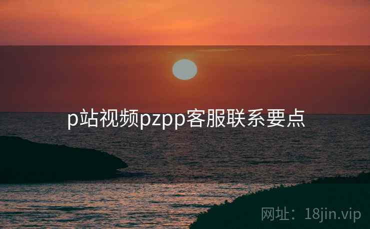 p站视频pzpp客服联系要点