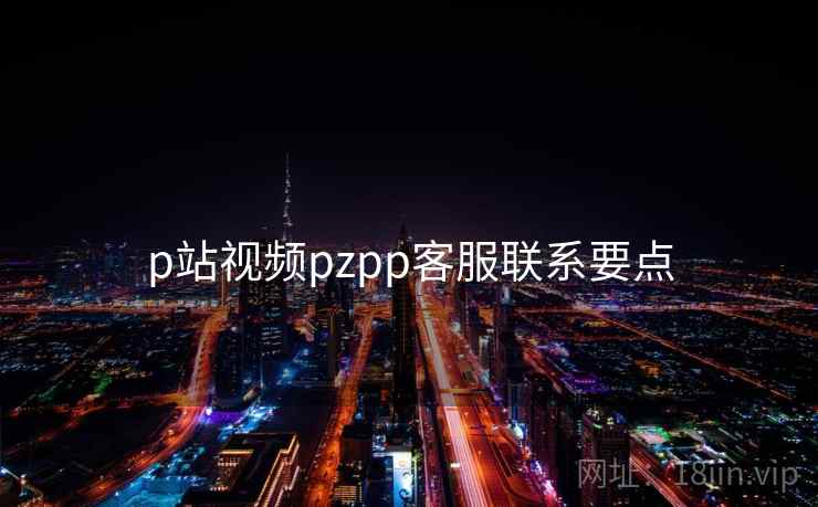 p站视频pzpp客服联系要点