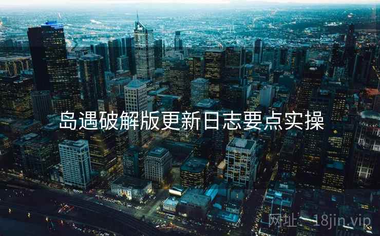 岛遇破解版更新日志要点实操