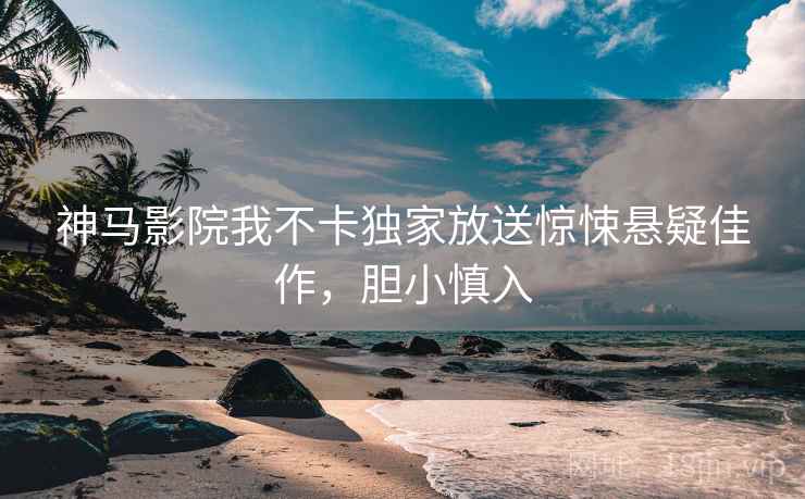 神马影院我不卡独家放送惊悚悬疑佳作，胆小慎入