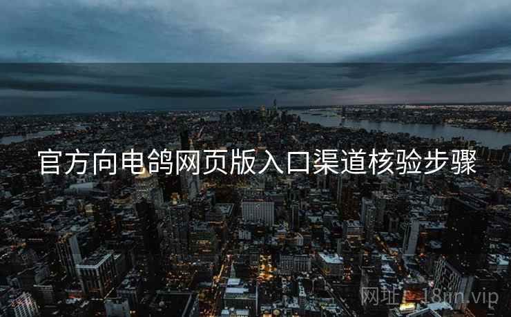 官方向电鸽网页版入口渠道核验步骤