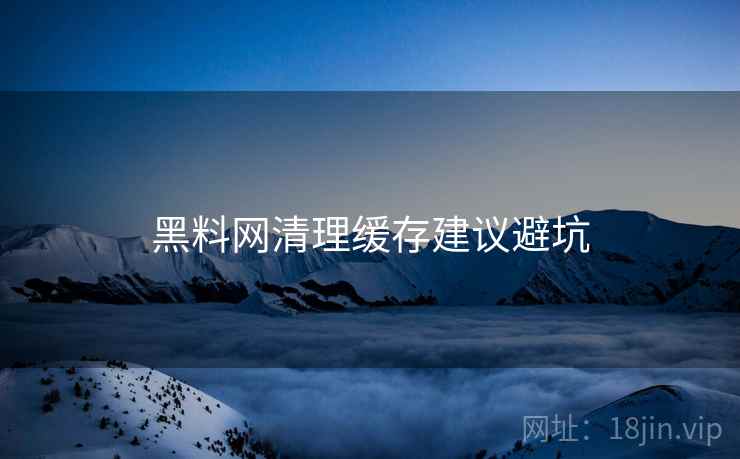 黑料网清理缓存建议避坑