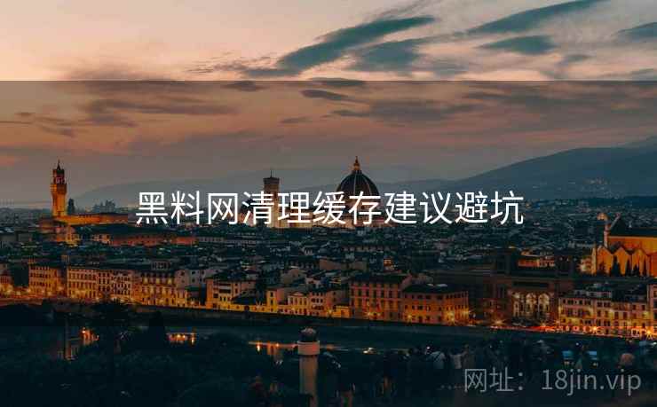 黑料网清理缓存建议避坑