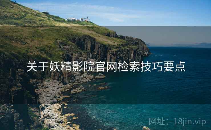 关于妖精影院官网检索技巧要点