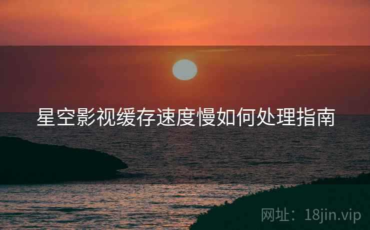 星空影视缓存速度慢如何处理指南