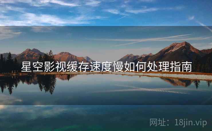 星空影视缓存速度慢如何处理指南
