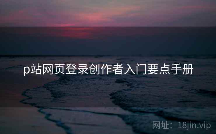 p站网页登录创作者入门要点手册