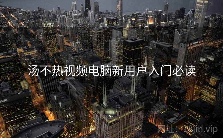 汤不热视频电脑新用户入门必读