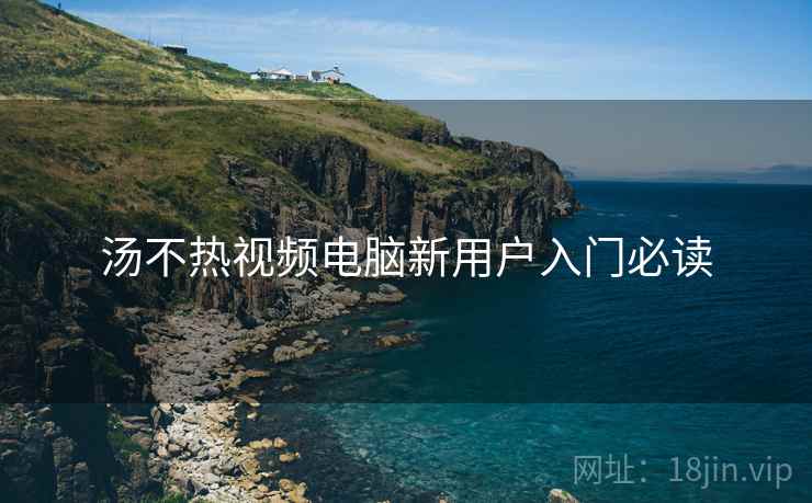 汤不热视频电脑新用户入门必读