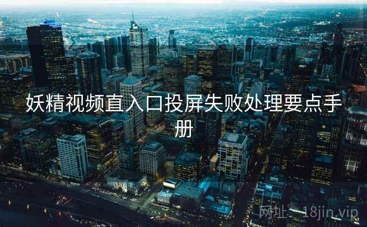 妖精视频直入口投屏失败处理要点手册