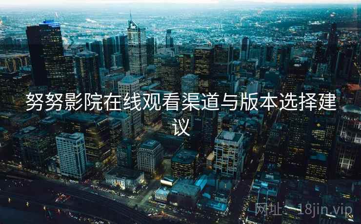 努努影院在线观看渠道与版本选择建议