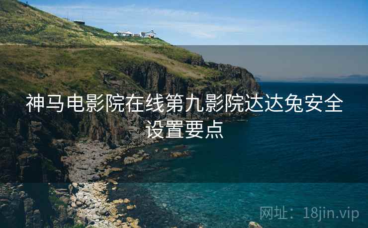 神马电影院在线第九影院达达兔安全设置要点