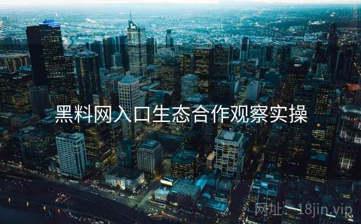 黑料网入口生态合作观察实操