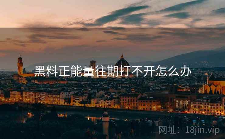黑料正能量往期打不开怎么办